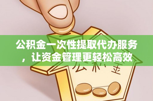 山西公积金一次性提取代办服务，让资金管理更轻松高效