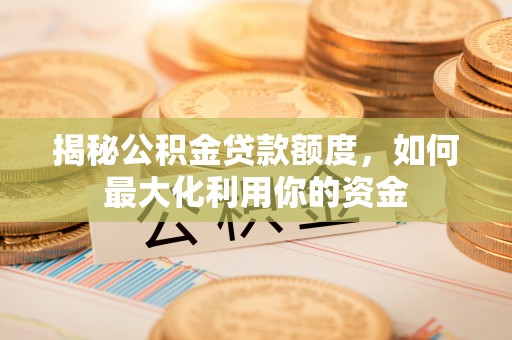 山西揭秘公积金贷款额度，如何最大化利用你的资金