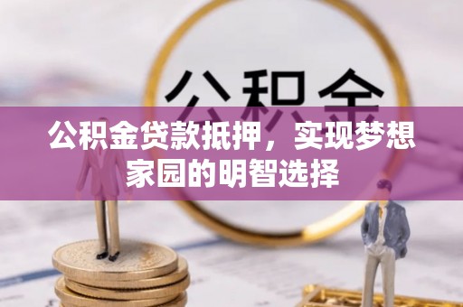 山西公积金贷款抵押，实现梦想家园的明智选择