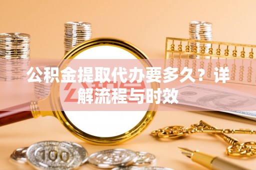 山西公积金提取代办要多久？详解流程与时效