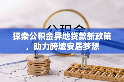 山西探索公积金异地贷款新政策，助力跨城安居梦想