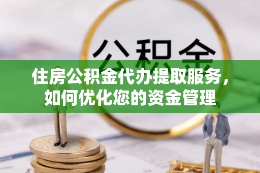山西住房公积金代办提取服务，如何优化您的资金管理
