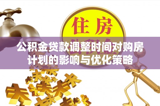 山西公积金贷款调整时间对购房计划的影响与优化策略