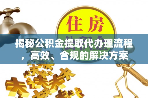 山西揭秘公积金提取代办理流程，高效、合规的解决方案