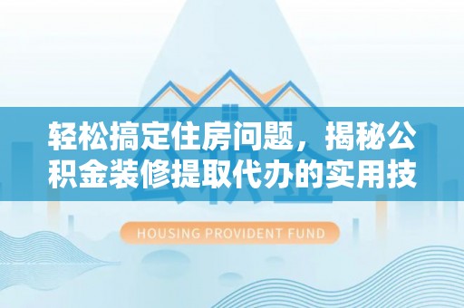 山西轻松搞定住房问题，揭秘公积金装修提取代办的实用技巧