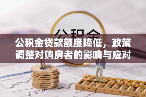 山西公积金贷款额度降低，政策调整对购房者的影响与应对策略