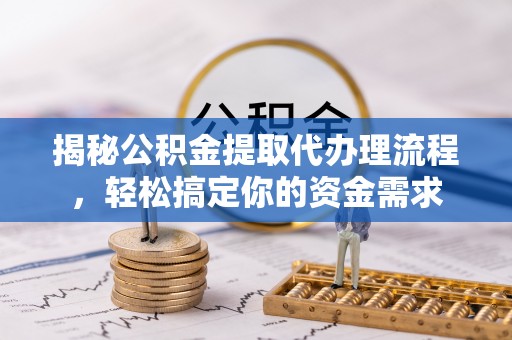 山西揭秘公积金提取代办理流程，轻松搞定你的资金需求