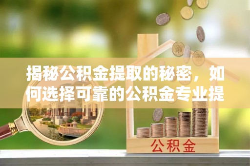 山西揭秘公积金提取的秘密，如何选择可靠的公积金专业提取代办服务