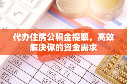 山西代办住房公积金提取，高效解决你的资金需求