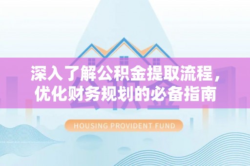 山西深入了解公积金提取流程，优化财务规划的必备指南