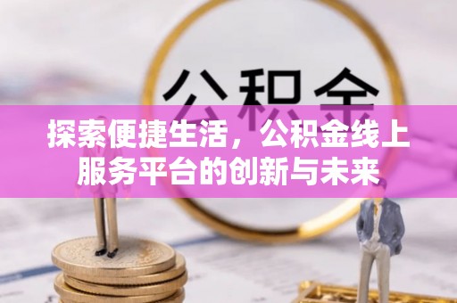 山西探索便捷生活，公积金线上服务平台的创新与未来