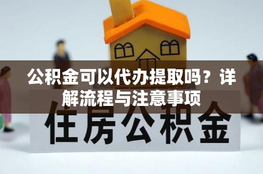 山西公积金可以代办提取吗？详解流程与注意事项