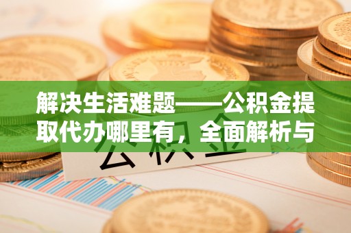 山西解决生活难题——公积金提取代办哪里有，全面解析与服务推荐