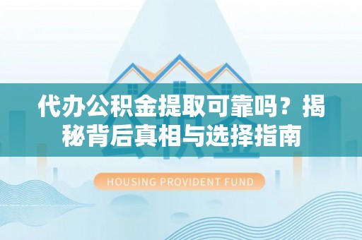 山西代办公积金提取可靠吗？揭秘背后真相与选择指南