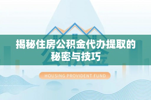 山西揭秘住房公积金代办提取的秘密与技巧