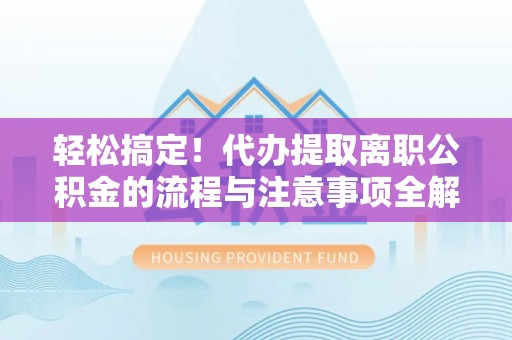 山西轻松搞定！代办提取离职公积金的流程与注意事项全解析