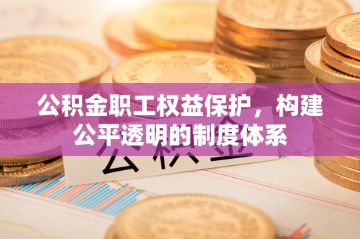 山西公积金职工权益保护，构建公平透明的制度体系