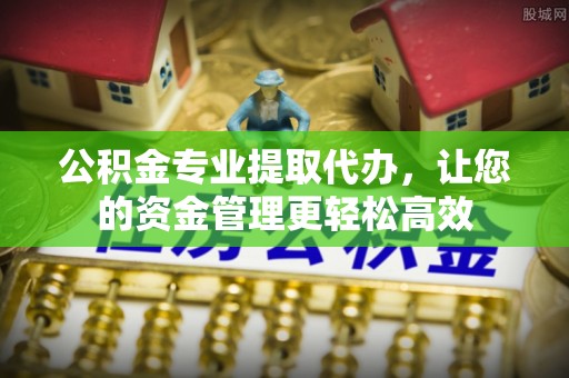 山西公积金专业提取代办，让您的资金管理更轻松高效