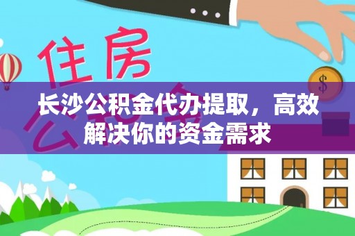 山西长沙公积金代办提取，高效解决你的资金需求