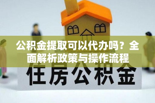 山西公积金提取可以代办吗？全面解析政策与操作流程