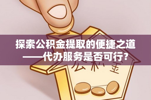 山西探索公积金提取的便捷之道——代办服务是否可行？