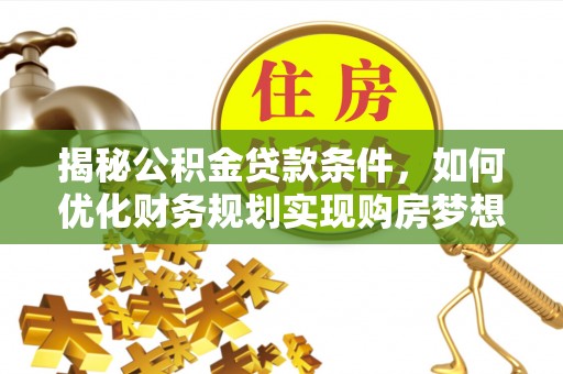 山西揭秘公积金贷款条件，如何优化财务规划实现购房梦想