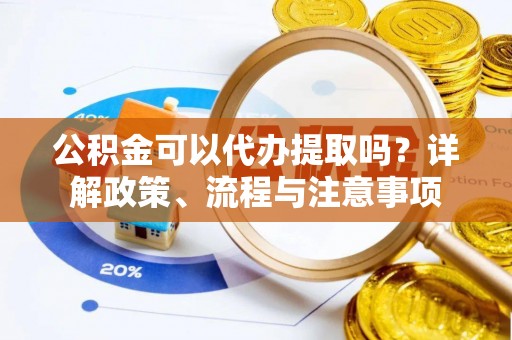 山西公积金可以代办提取吗？详解政策、流程与注意事项
