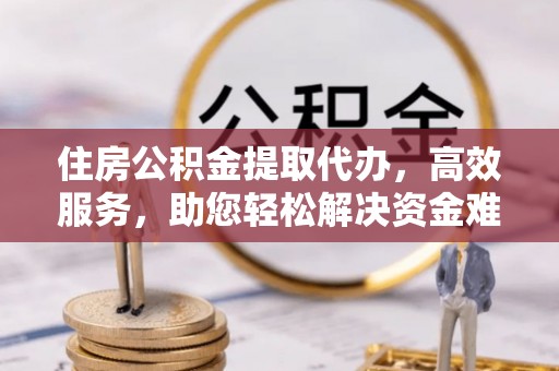 山西住房公积金提取代办，高效服务，助您轻松解决资金难题