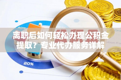 山西离职后如何轻松办理公积金提取？专业代办服务详解