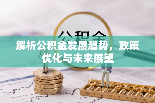 山西解析公积金发展趋势，政策优化与未来展望