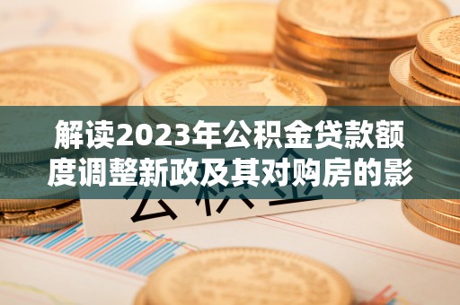 山西解读2023年公积金贷款额度调整新政及其对购房的影响