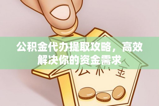 山西公积金代办提取攻略，高效解决你的资金需求