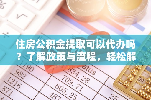 山西住房公积金提取可以代办吗？了解政策与流程，轻松解决疑惑