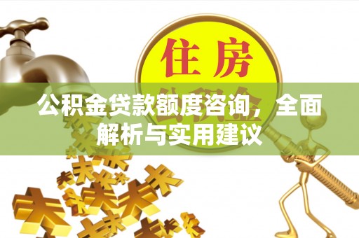 山西公积金贷款额度咨询，全面解析与实用建议