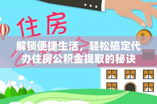 山西解锁便捷生活，轻松搞定代办住房公积金提取的秘诀