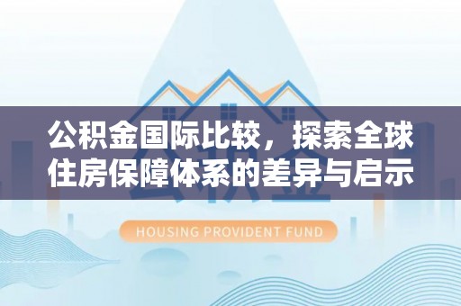 山西公积金国际比较，探索全球住房保障体系的差异与启示
