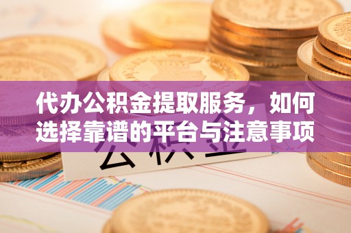 山西代办公积金提取服务，如何选择靠谱的平台与注意事项