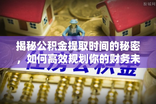 山西揭秘公积金提取时间的秘密，如何高效规划你的财务未来