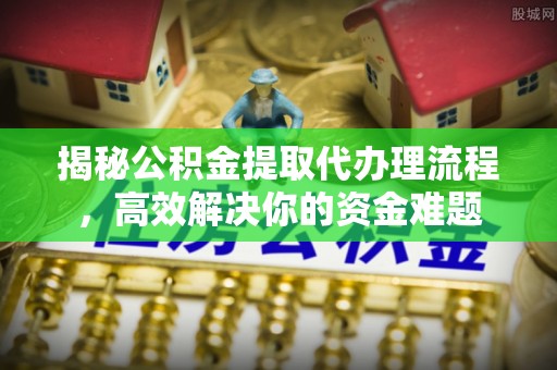 山西揭秘公积金提取代办理流程，高效解决你的资金难题