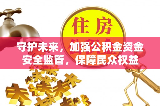 山西守护未来，加强公积金资金安全监管，保障民众权益