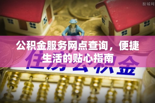 山西公积金服务网点查询，便捷生活的贴心指南
