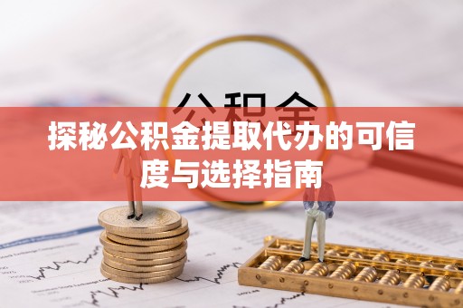 山西探秘公积金提取代办的可信度与选择指南