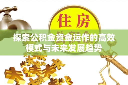 山西探索公积金资金运作的高效模式与未来发展趋势