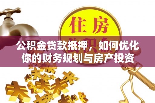 山西公积金贷款抵押，如何优化你的财务规划与房产投资