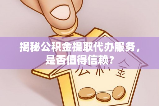 山西揭秘公积金提取代办服务，是否值得信赖？