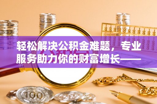 山西轻松解决公积金难题，专业服务助力你的财富增长——代办公积金提取