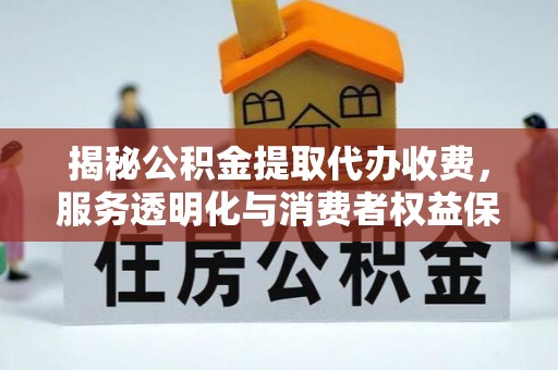 山西揭秘公积金提取代办收费，服务透明化与消费者权益保障