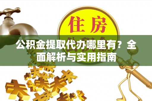 山西公积金提取代办哪里有？全面解析与实用指南