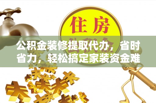 山西公积金装修提取代办，省时省力，轻松搞定家装资金难题