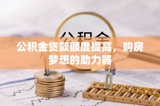 山西公积金贷款额度提高，购房梦想的助力器